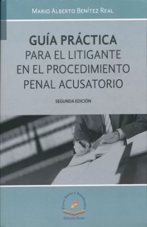 GUIA PRACTICA PARA EL LITIGANTE EN EL PROCESO PENAL ACUSATORIO 2DA EDICION